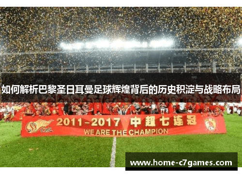 如何解析巴黎圣日耳曼足球辉煌背后的历史积淀与战略布局