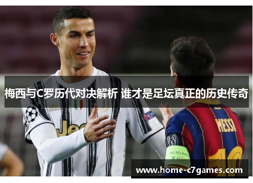 梅西与C罗历代对决解析 谁才是足坛真正的历史传奇