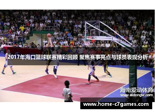 2017年海口篮球联赛精彩回顾 聚焦赛事亮点与球员表现分析