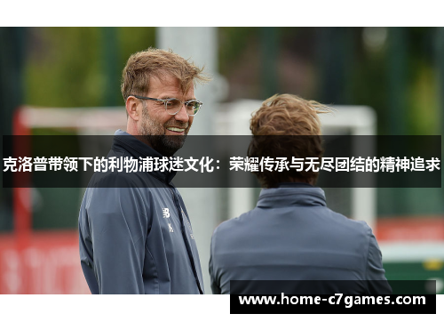 克洛普带领下的利物浦球迷文化：荣耀传承与无尽团结的精神追求
