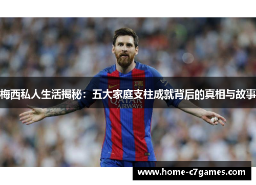 梅西私人生活揭秘：五大家庭支柱成就背后的真相与故事