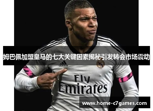 姆巴佩加盟皇马的七大关键因素揭秘引发转会市场震动