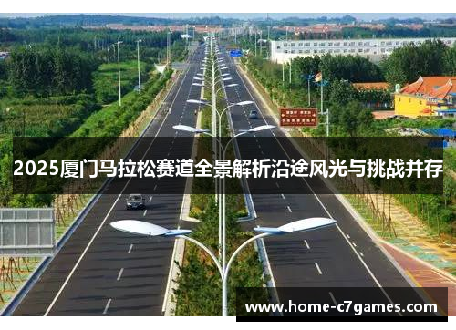 2025厦门马拉松赛道全景解析沿途风光与挑战并存