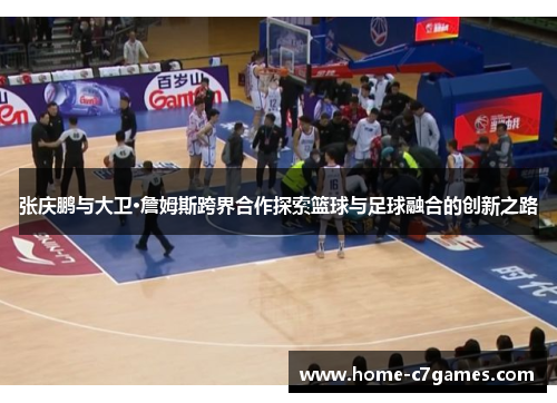 张庆鹏与大卫·詹姆斯跨界合作探索篮球与足球融合的创新之路