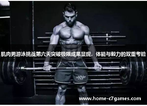 肌肉男游泳挑战第六天突破极限成果显现，体能与毅力的双重考验