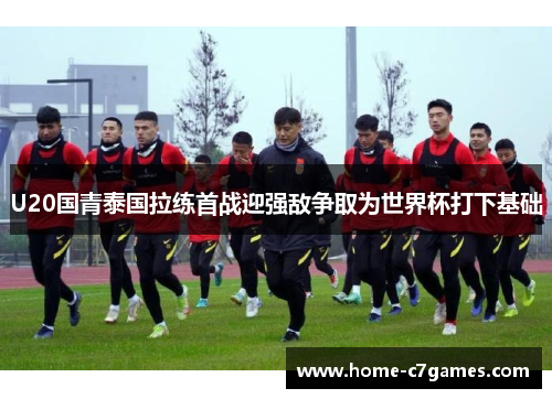 U20国青泰国拉练首战迎强敌争取为世界杯打下基础