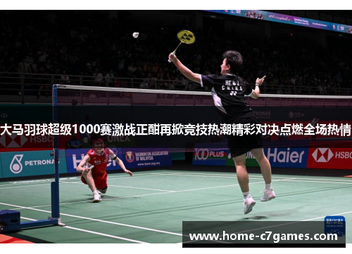 大马羽球超级1000赛激战正酣再掀竞技热潮精彩对决点燃全场热情