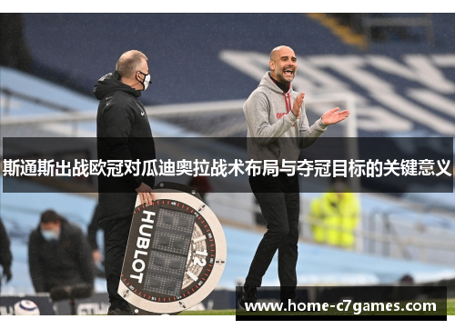 斯通斯出战欧冠对瓜迪奥拉战术布局与夺冠目标的关键意义