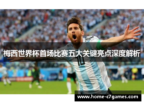 梅西世界杯首场比赛五大关键亮点深度解析