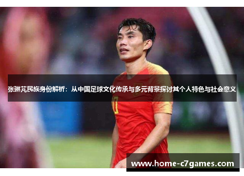 张琳芃民族身份解析：从中国足球文化传承与多元背景探讨其个人特色与社会意义