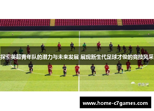 探索英超青年队的潜力与未来发展 展现新生代足球才俊的竞技风采