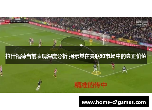 拉什福德当前表现深度分析 揭示其在曼联和市场中的真正价值 拉什福德当前表现深度分析 揭示其在曼联和市场中的真正价值