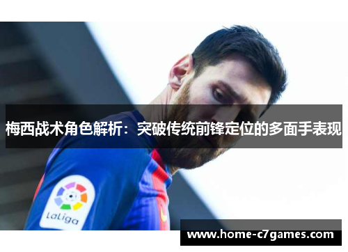 梅西战术角色解析：突破传统前锋定位的多面手表现