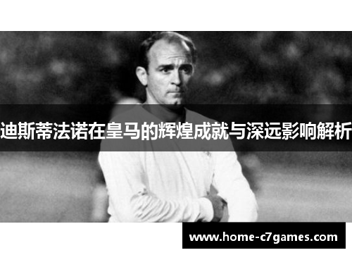 迪斯蒂法诺在皇马的辉煌成就与深远影响解析