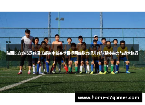 陕西长安竞技足球俱乐部迎来新赛季目标明确致力提升球队整体实力与战术执行