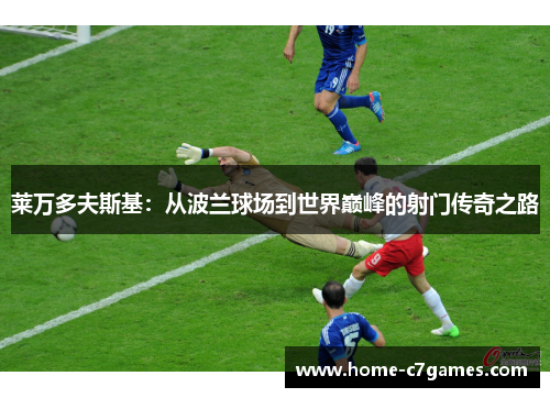 莱万多夫斯基：从波兰球场到世界巅峰的射门传奇之路