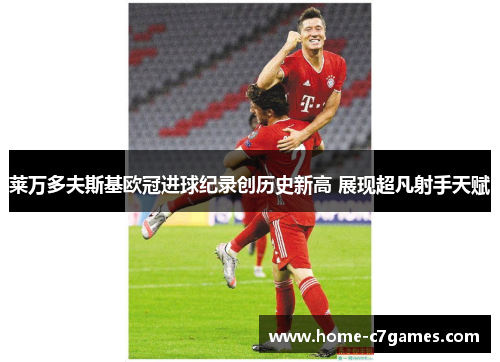 莱万多夫斯基欧冠进球纪录创历史新高 展现超凡射手天赋