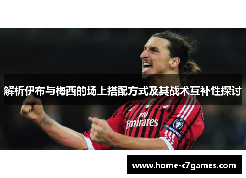 解析伊布与梅西的场上搭配方式及其战术互补性探讨