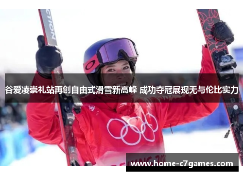 谷爱凌崇礼站再创自由式滑雪新高峰 成功夺冠展现无与伦比实力