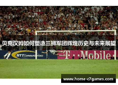 贝克汉姆如何塑造三狮军团辉煌历史与未来展望