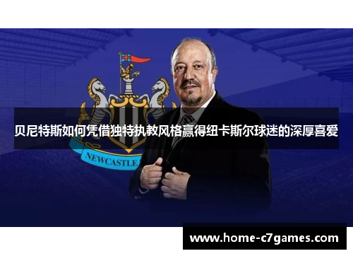 贝尼特斯如何凭借独特执教风格赢得纽卡斯尔球迷的深厚喜爱 贝尼特斯如何凭借独特执教风格赢得纽卡斯尔球迷的深厚喜爱