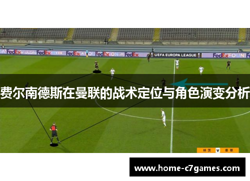 费尔南德斯在曼联的战术定位与角色演变分析 费尔南德斯在曼联的战术定位与角色演变分析