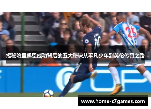 揭秘哈里凯恩成功背后的五大秘诀从平凡少年到英伦传奇之路