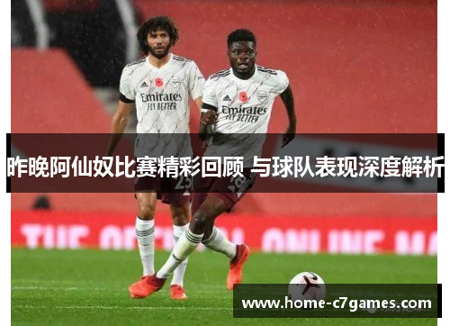 昨晚阿仙奴比赛精彩回顾 与球队表现深度解析