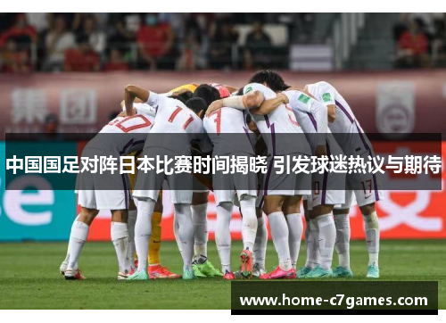 中国国足对阵日本比赛时间揭晓 引发球迷热议与期待