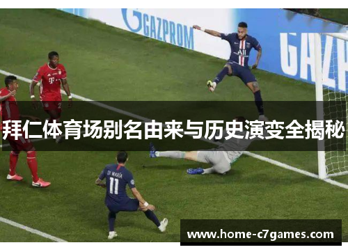 拜仁体育场别名由来与历史演变全揭秘 拜仁体育场别名由来与历史演变全揭秘