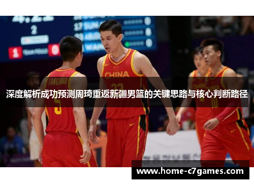 深度解析成功预测周琦重返新疆男篮的关键思路与核心判断路径