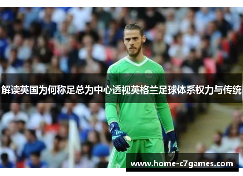 解读英国为何称足总为中心透视英格兰足球体系权力与传统