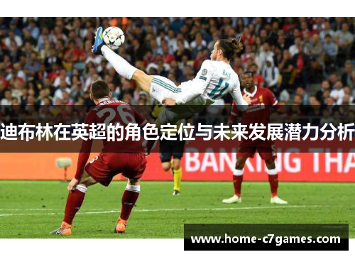 迪布林在英超的角色定位与未来发展潜力分析 迪布林在英超的角色定位与未来发展潜力分析