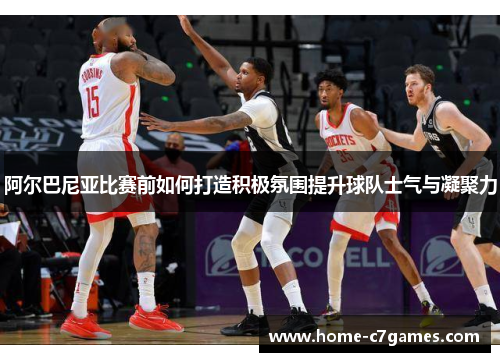 阿尔巴尼亚比赛前如何打造积极氛围提升球队士气与凝聚力 阿尔巴尼亚比赛前如何打造积极氛围提升球队士气与凝聚力
