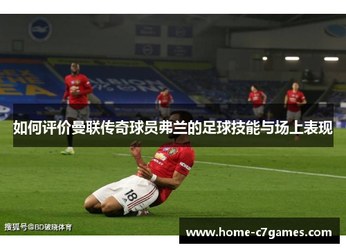 如何评价曼联传奇球员弗兰的足球技能与场上表现 如何评价曼联传奇球员弗兰的足球技能与场上表现