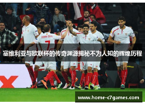 塞维利亚与欧联杯的传奇渊源揭秘不为人知的辉煌历程 塞维利亚与欧联杯的传奇渊源揭秘不为人知的辉煌历程