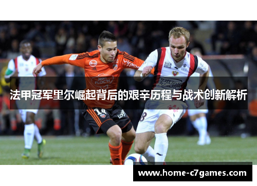 法甲冠军里尔崛起背后的艰辛历程与战术创新解析 法甲冠军里尔崛起背后的艰辛历程与战术创新解析