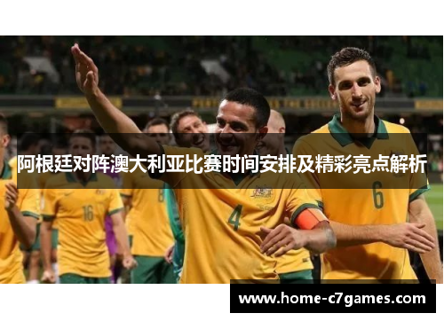 阿根廷对阵澳大利亚比赛时间安排及精彩亮点解析 阿根廷对阵澳大利亚比赛时间安排及精彩亮点解析