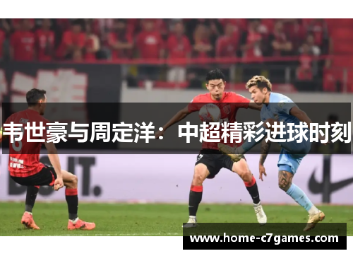 韦世豪与周定洋：中超精彩进球时刻