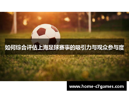 如何综合评估上海足球赛事的吸引力与观众参与度 如何综合评估上海足球赛事的吸引力与观众参与度
