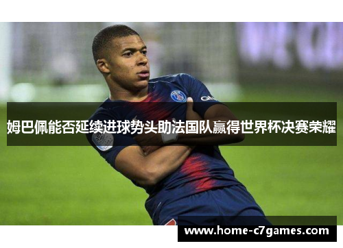 姆巴佩能否延续进球势头助法国队赢得世界杯决赛荣耀 姆巴佩能否延续进球势头助法国队赢得世界杯决赛荣耀
