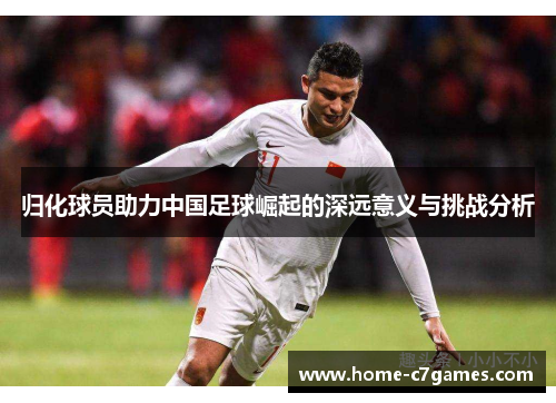 归化球员助力中国足球崛起的深远意义与挑战分析