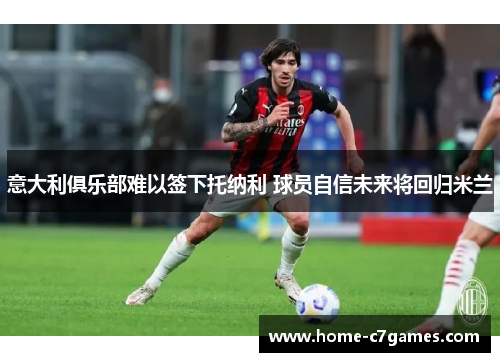 意大利俱乐部难以签下托纳利 球员自信未来将回归米兰